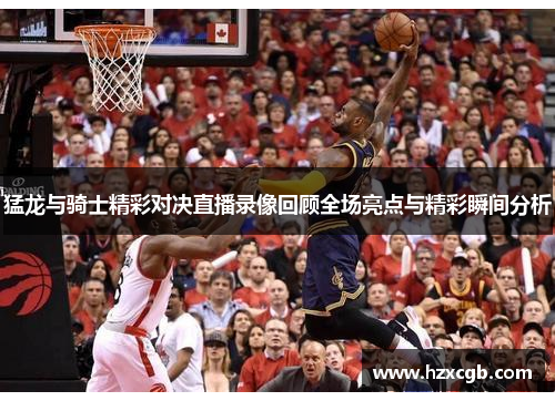 猛龙与骑士精彩对决直播录像回顾全场亮点与精彩瞬间分析
