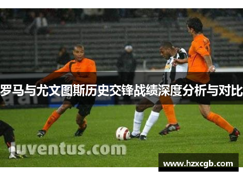 罗马与尤文图斯历史交锋战绩深度分析与对比